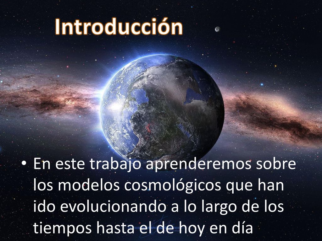Introducción En este trabajo aprenderemos sobre los modelos cosmológicos que han ido evolucionando a lo largo de los tiempos hasta el de hoy en día.