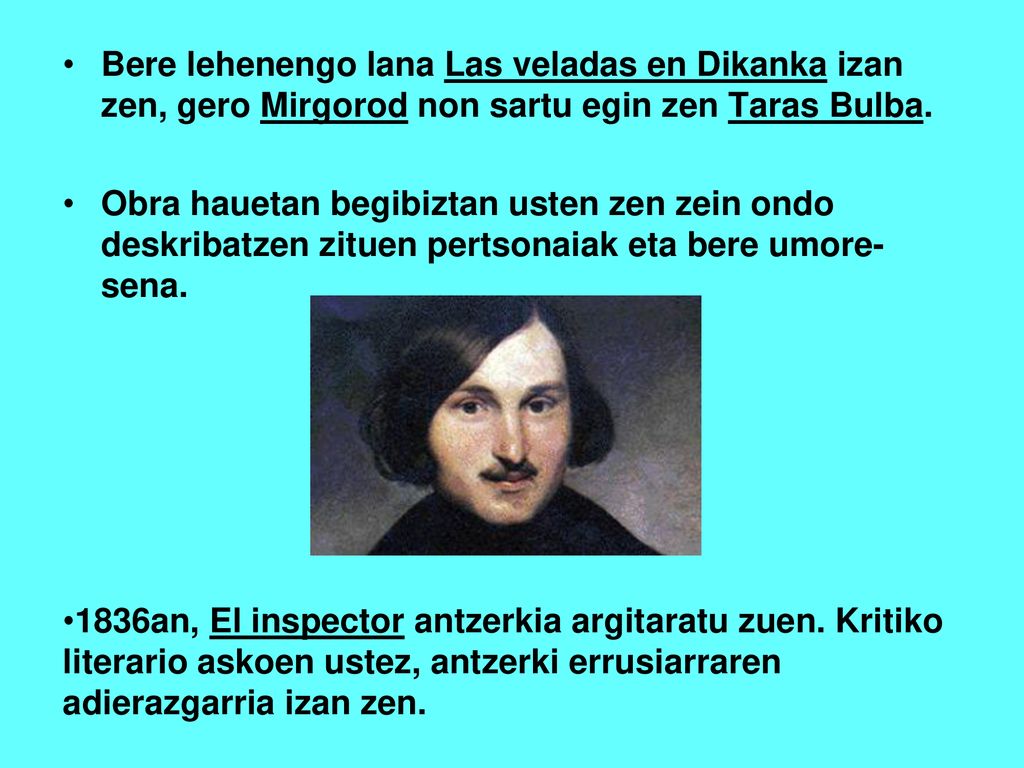 Bere lehenengo lana Las veladas en Dikanka izan zen, gero Mirgorod non sartu egin zen Taras Bulba.