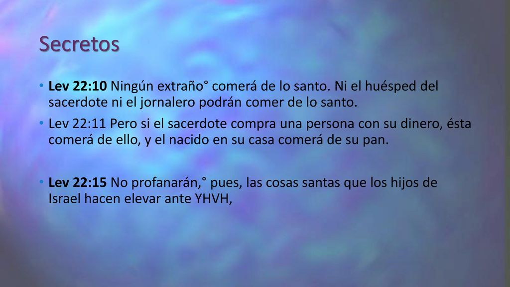 Secretos Lev 22:10 Ningún extraño° comerá de lo santo. Ni el huésped del sacerdote ni el jornalero podrán comer de lo santo.