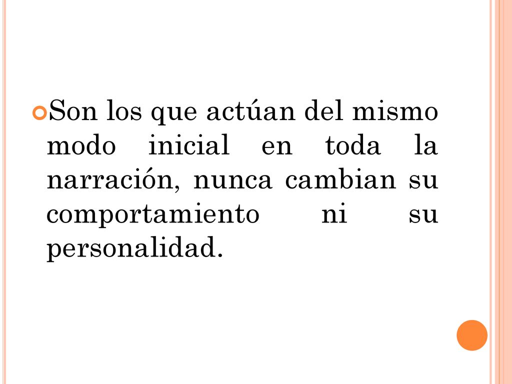Son los que actúan del mismo modo inicial en toda la narración, nunca cambian su comportamiento ni su personalidad.