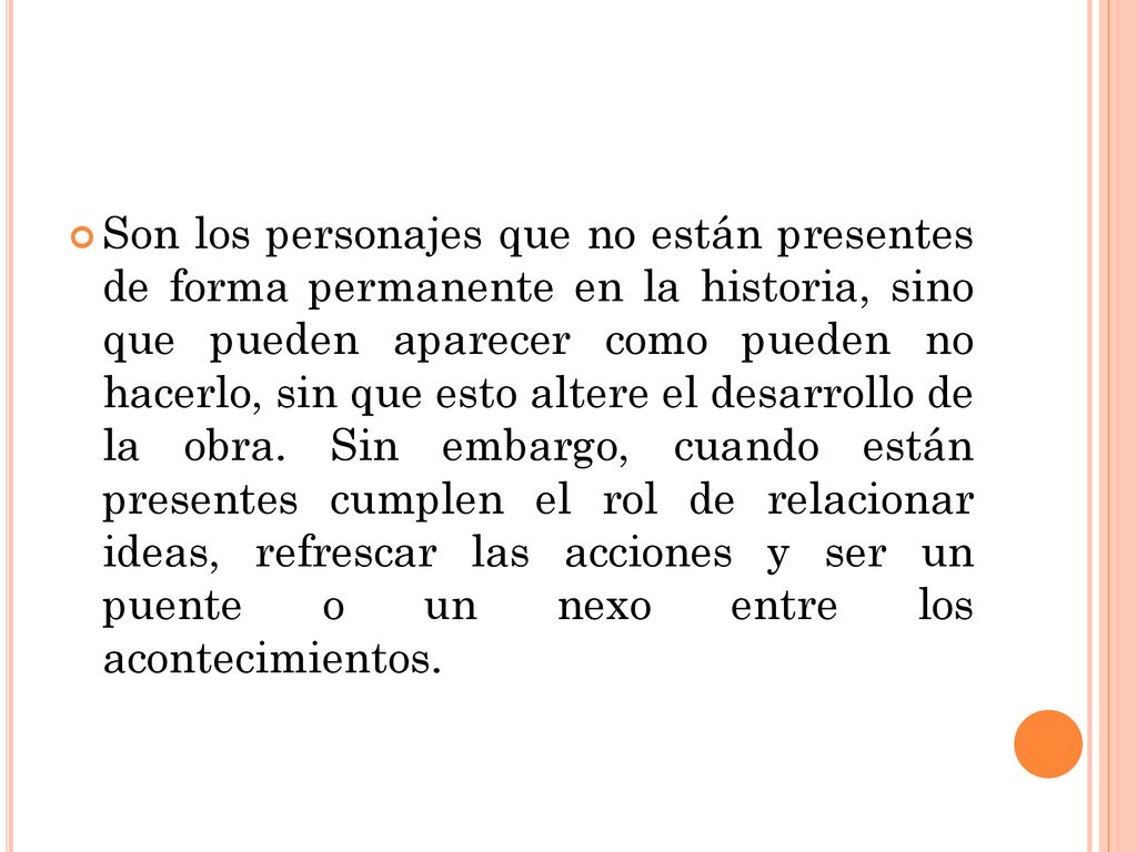 Son los personajes que no están presentes de forma permanente en la historia, sino que pueden aparecer como pueden no hacerlo, sin que esto altere el desarrollo de la obra.