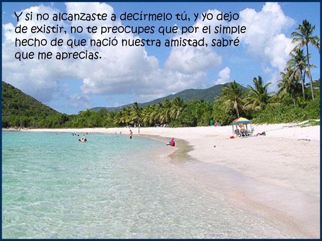 Y si no alcanzaste a decírmelo tú, y yo dejo de existir, no te preocupes que por el simple hecho de que nació nuestra amistad, sabré que me aprecias.