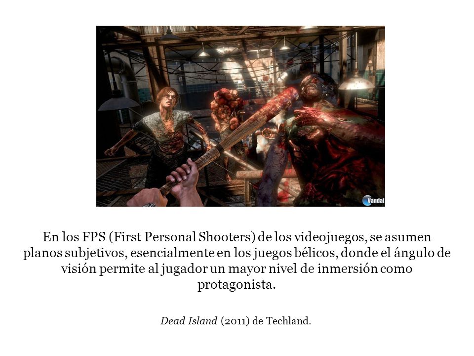En los FPS (First Personal Shooters) de los videojuegos, se asumen planos subjetivos, esencialmente en los juegos bélicos, donde el ángulo de visión permite al jugador un mayor nivel de inmersión como protagonista.
