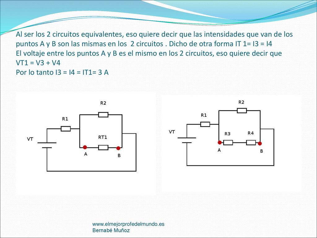 Al ser los 2 circuitos equivalentes, eso quiere decir que las intensidades que van de los puntos A y B son las mismas en los 2 circuitos . Dicho de otra forma IT 1= I3 = I4 El voltaje entre los puntos A y B es el mismo en los 2 circuitos, eso quiere decir que VT1 = V3 + V4 Por lo tanto I3 = I4 = IT1= 3 A
