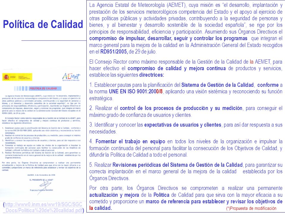 La Agencia Estatal de Meteorología (AEMET), cuya misión es el desarrollo, implantación y prestación de los servicios meteorológicos competencia del Estado y el apoyo al ejercicio de otras políticas públicas y actividades privadas, contribuyendo a la seguridad de personas y bienes, y al bienestar y desarrollo sostenible de la sociedad española , se rige por los principios de responsabilidad, eficiencia y participación. Asumiendo sus Órganos Directivos el compromiso de impulsar, desarrollar, seguir y controlar los programas que integran el marco general para la mejora de la calidad en la Administración General del Estado recogidos en el RD951/2005, de 29 de julio.