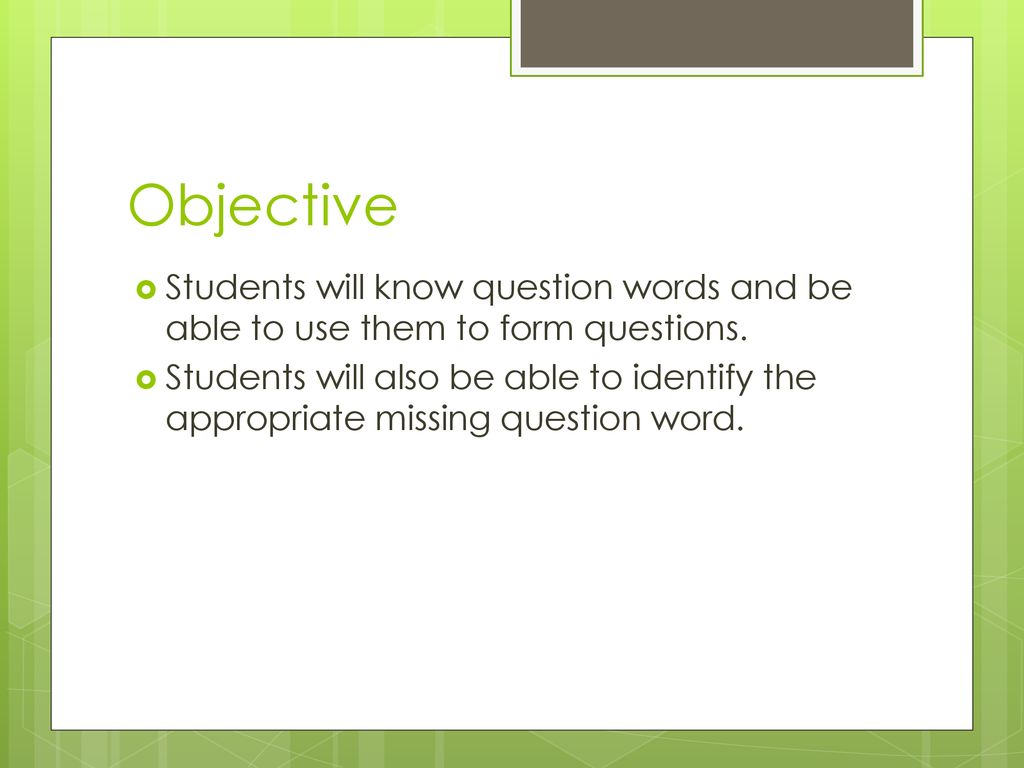Objective Students will know question words and be able to use them to form questions.