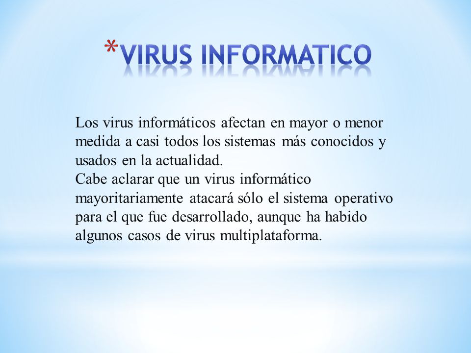 VIRUS INFORMATICO Los virus informáticos afectan en mayor o menor medida a casi todos los sistemas más conocidos y usados en la actualidad.