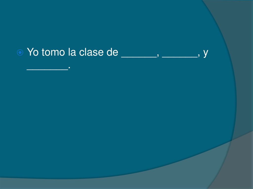 Yo tomo la clase de ______, ______, y _______.