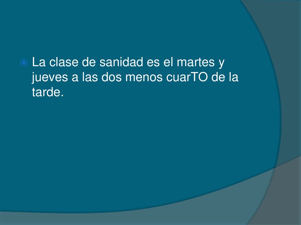 La clase de sanidad es el martes y jueves a las dos menos cuarTO de la tarde.