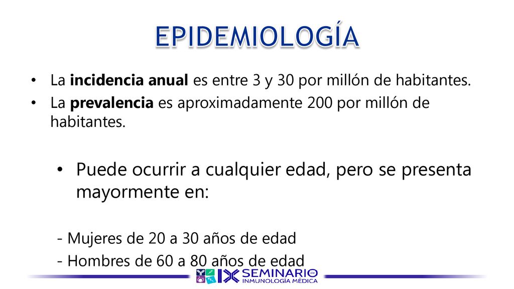EPIDEMIOLOGÍA La incidencia anual es entre 3 y 30 por millón de habitantes. La prevalencia es aproximadamente 200 por millón de habitantes.