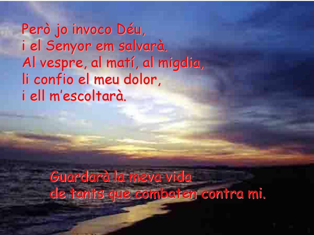 Però jo invoco Déu, i el Senyor em salvarà. Al vespre, al matí, al migdia, li confio el meu dolor,
