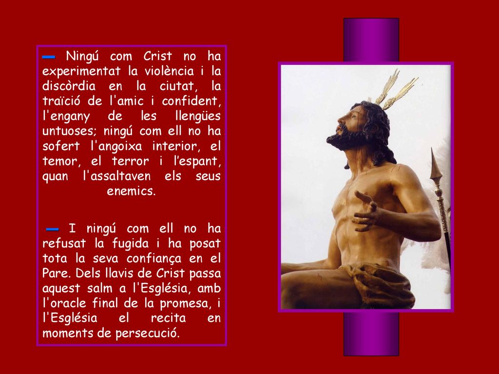 ▬ Ningú com Crist no ha experimentat la violència i la discòrdia en la ciutat, la traïció de l amic i confident, l engany de les llengües untuoses; ningú com ell no ha sofert l angoixa interior, el temor, el terror i l’espant, quan l assaltaven els seus enemics.