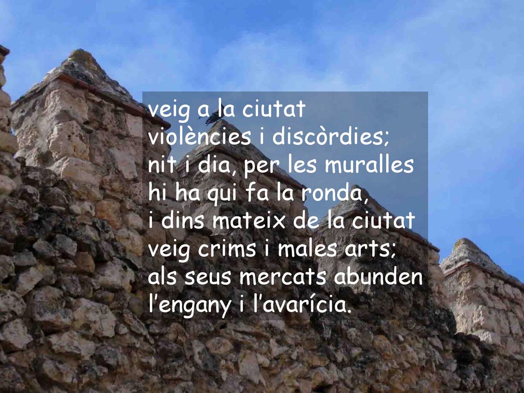 veig a la ciutat violències i discòrdies; nit i dia, per les muralles. hi ha qui fa la ronda, i dins mateix de la ciutat.