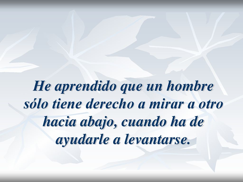 He aprendido que un hombre sólo tiene derecho a mirar a otro hacia abajo, cuando ha de ayudarle a levantarse.
