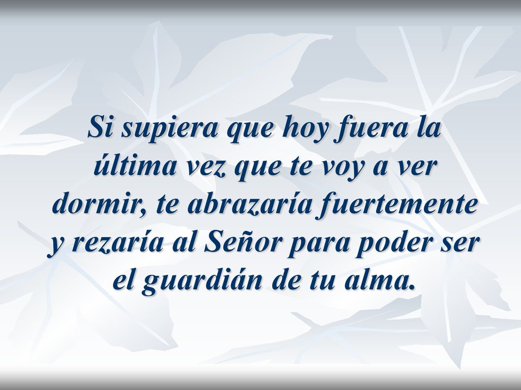 Si supiera que hoy fuera la última vez que te voy a ver dormir, te abrazaría fuertemente y rezaría al Señor para poder ser el guardián de tu alma.