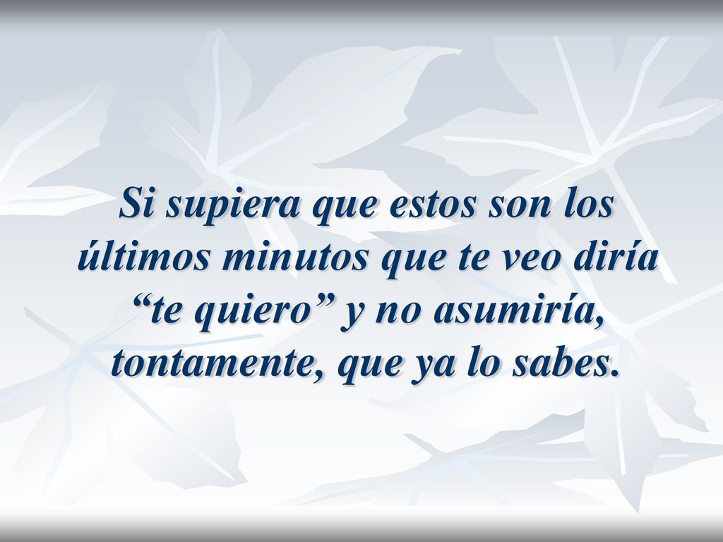 Si supiera que estos son los últimos minutos que te veo diría te quiero y no asumiría, tontamente, que ya lo sabes.