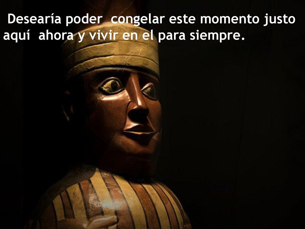 Desearía poder congelar este momento justo aquí ahora y vivir en el para siempre.