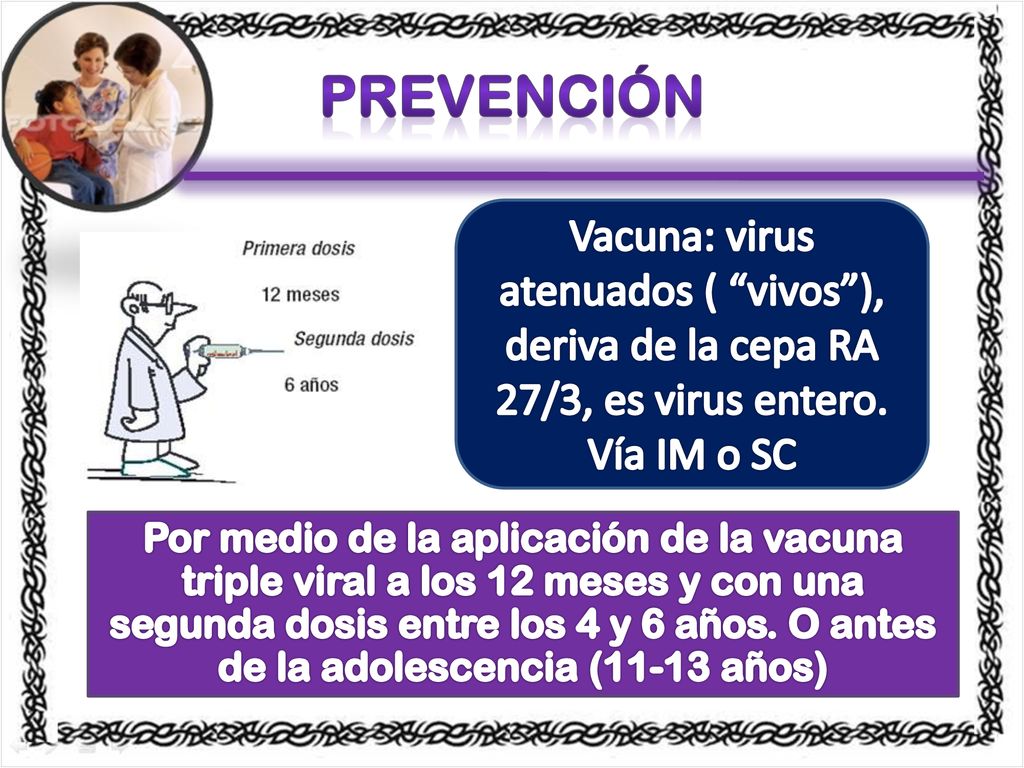Prevención Vacuna: virus atenuados ( vivos ), deriva de la cepa RA 27/3, es virus entero. Vía IM o SC.