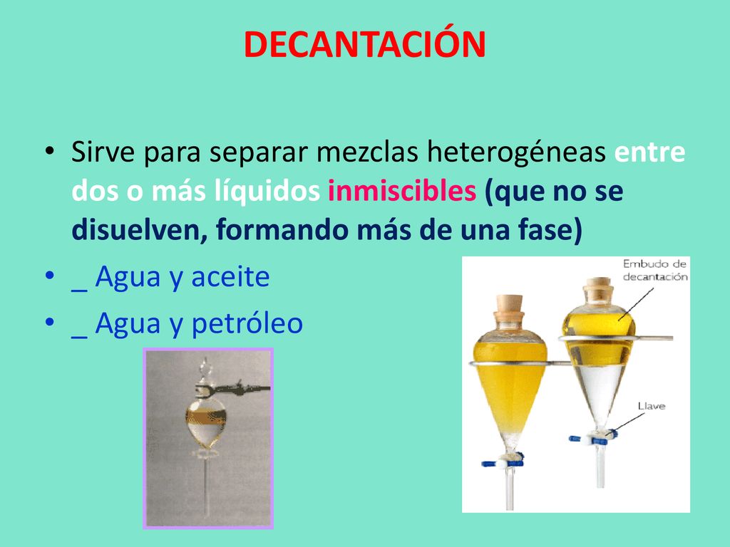 DECANTACIÓN Sirve para separar mezclas heterogéneas entre dos o más líquidos inmiscibles (que no se disuelven, formando más de una fase)
