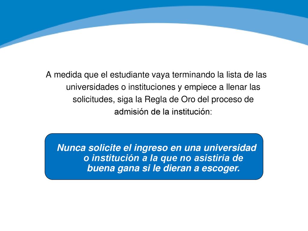 A medida que el estudiante vaya terminando la lista de las universidades o instituciones y empiece a llenar las solicitudes, siga la Regla de Oro del proceso de admisión de la institución:
