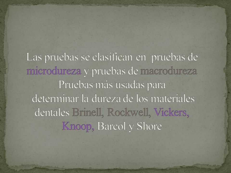 Las pruebas se clasifican en pruebas de microdureza y pruebas de macrodureza Pruebas más usadas para determinar la dureza de los materiales dentales Brinell, Rockwell, Vickers, Knoop, Barcol y Shore