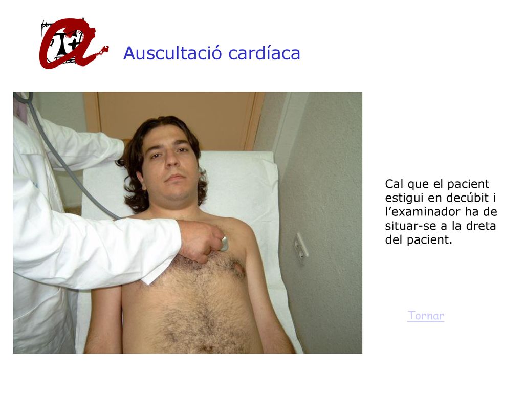 Auscultació cardíaca Cal que el pacient estigui en decúbit i l’examinador ha de situar-se a la dreta del pacient.