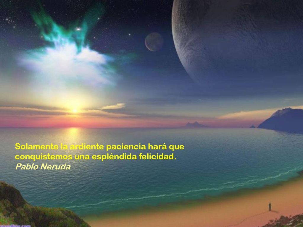 Solamente la ardiente paciencia hará que conquistemos una espléndida felicidad. Pablo Neruda