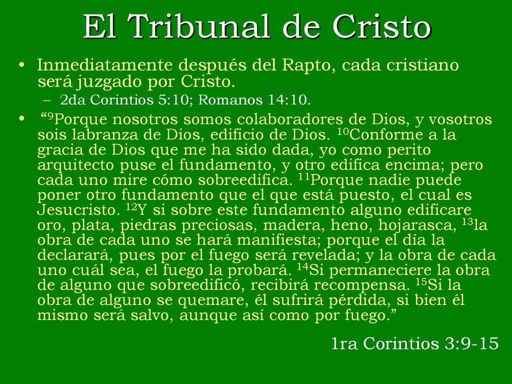 El Tribunal de Cristo Inmediatamente después del Rapto, cada cristiano será juzgado por Cristo. 2da Corintios 5:10; Romanos 14:10.