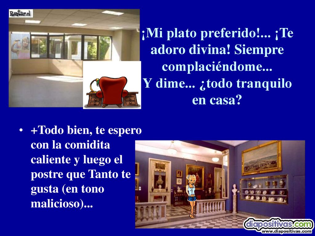 ¡Mi plato preferido. ¡Te adoro divina. Siempre complaciéndome. Y dime