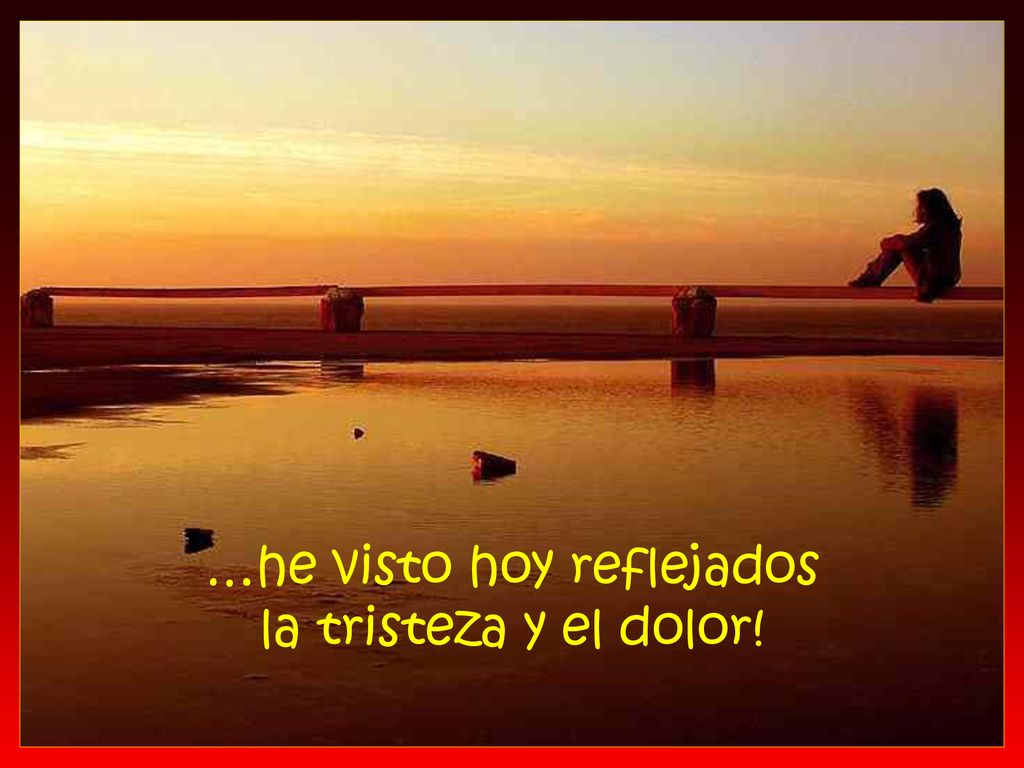…he visto hoy reflejados la tristeza y el dolor!