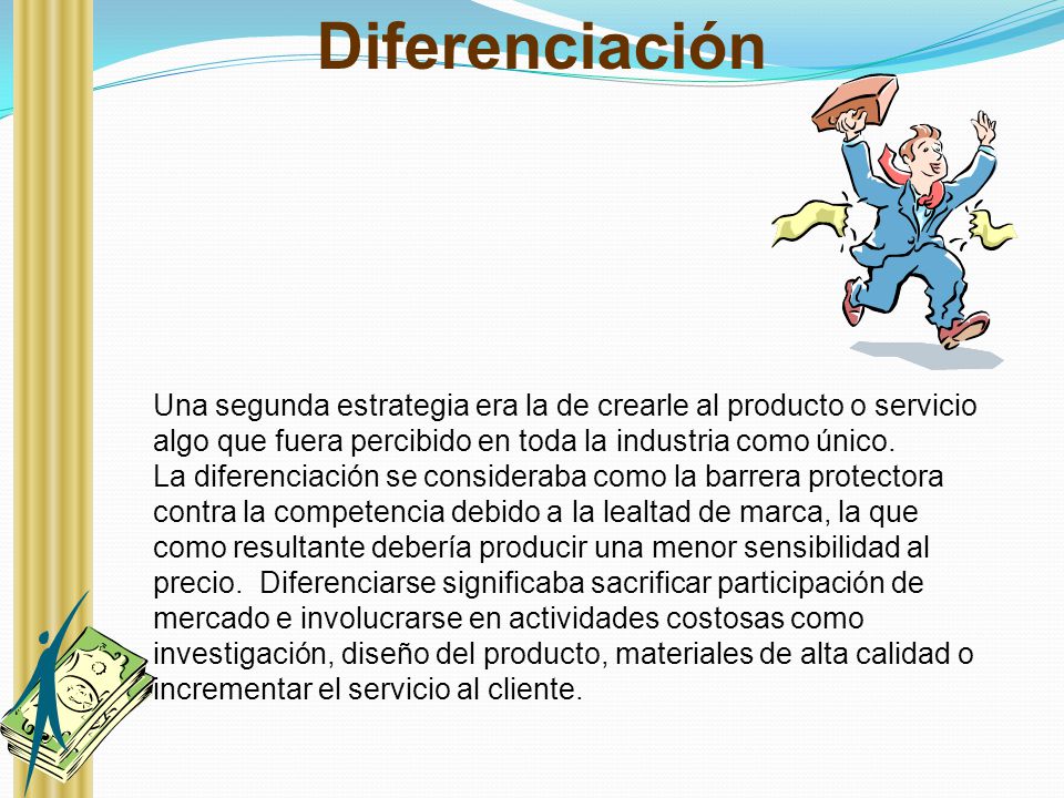Diferenciación Una segunda estrategia era la de crearle al producto o servicio algo que fuera percibido en toda la industria como único.