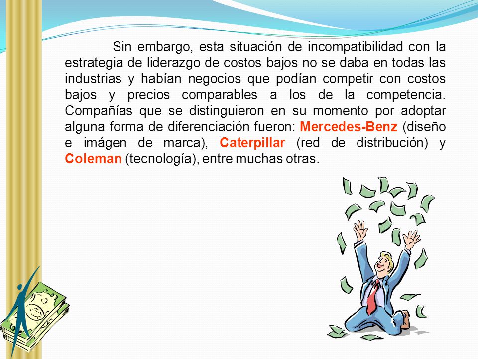 Sin embargo, esta situación de incompatibilidad con la estrategia de liderazgo de costos bajos no se daba en todas las industrias y habían negocios que podían competir con costos bajos y precios comparables a los de la competencia.