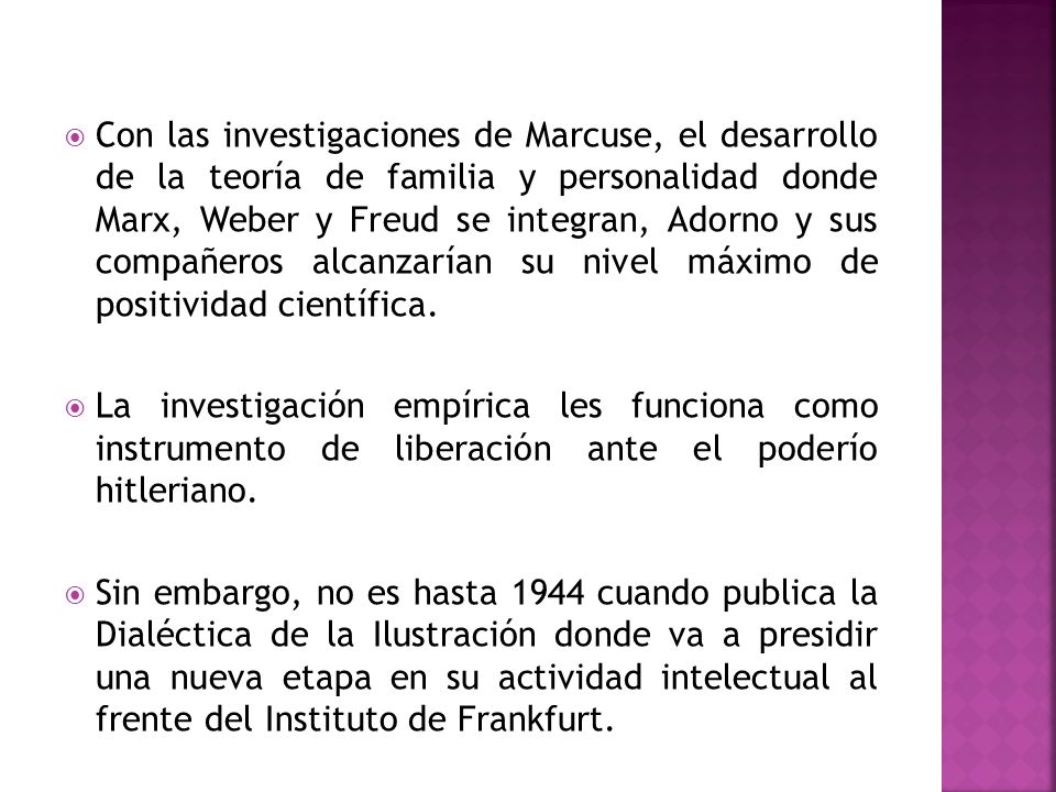 Con las investigaciones de Marcuse, el desarrollo de la teoría de familia y personalidad donde Marx, Weber y Freud se integran, Adorno y sus compañeros alcanzarían su nivel máximo de positividad científica.