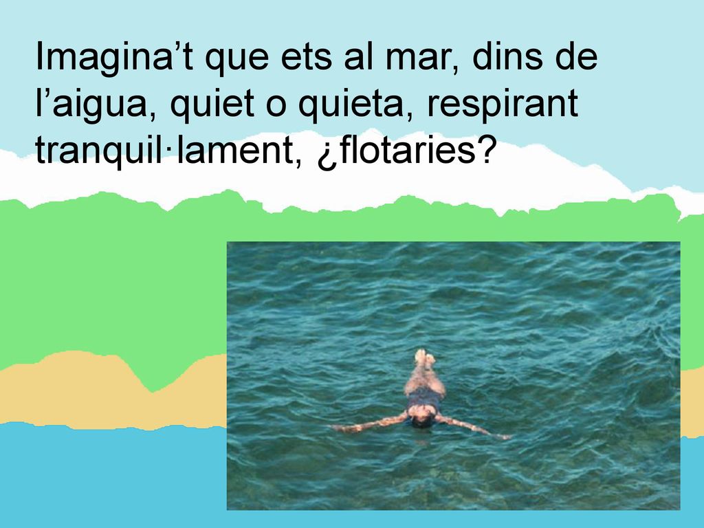 Imagina’t que ets al mar, dins de l’aigua, quiet o quieta, respirant tranquil·lament, ¿flotaries