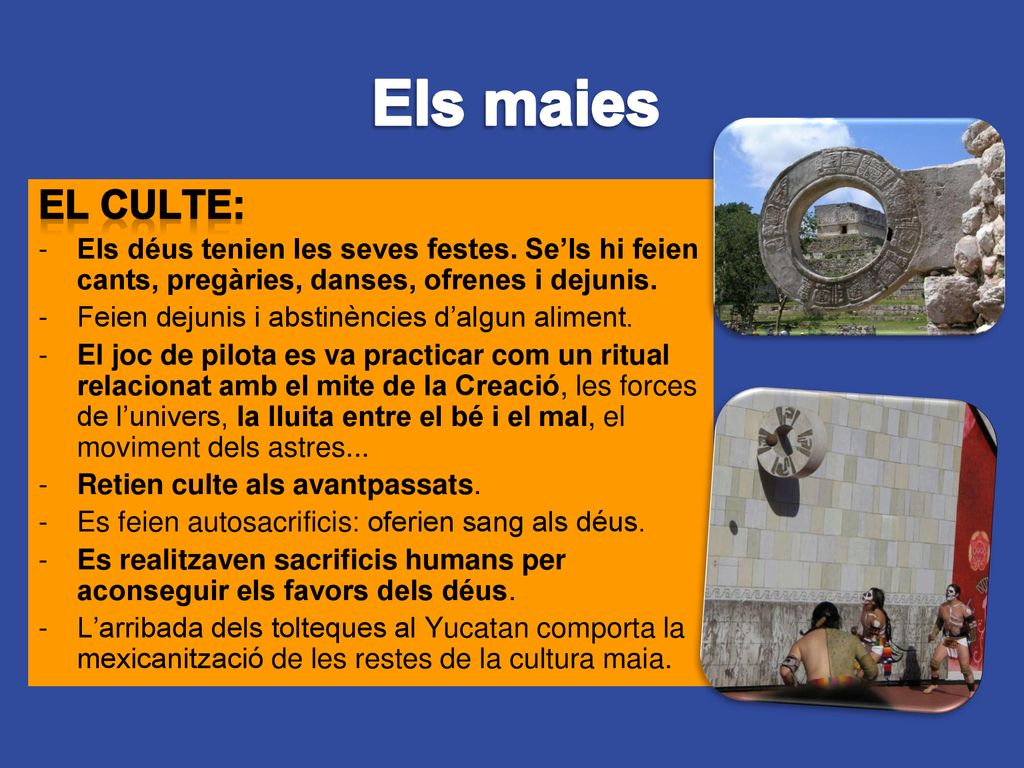 Els maies EL CULTE: Els déus tenien les seves festes. Se’ls hi feien cants, pregàries, danses, ofrenes i dejunis.
