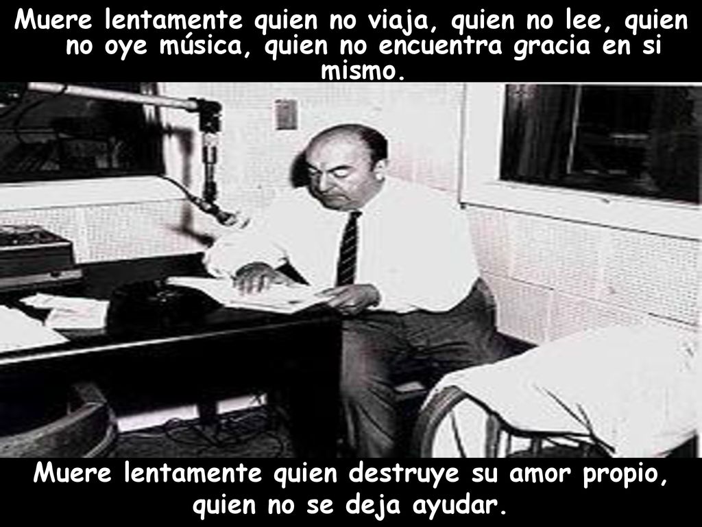 Muere lentamente quien no viaja, quien no lee, quien no oye música, quien no encuentra gracia en si mismo.