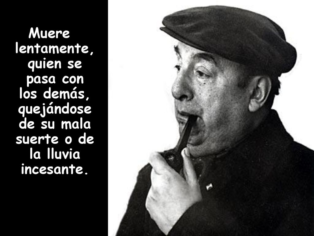 Muere lentamente, quien se pasa con los demás, quejándose de su mala suerte o de la lluvia incesante.