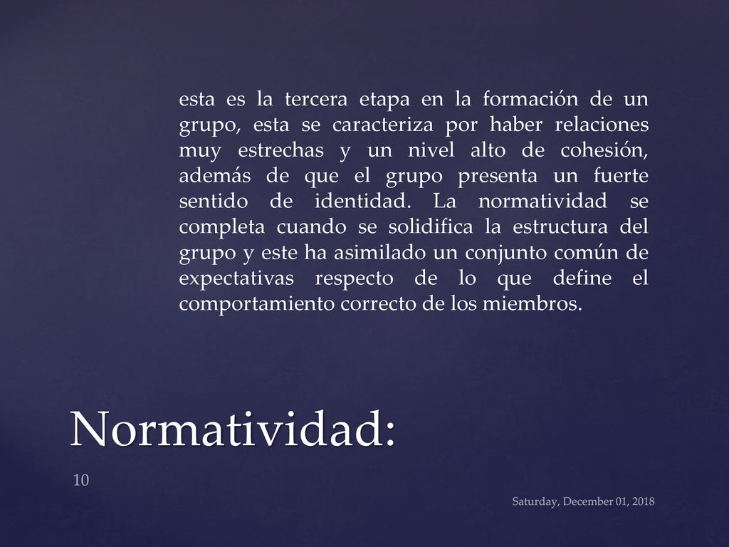 esta es la tercera etapa en la formación de un grupo, esta se caracteriza por haber relaciones muy estrechas y un nivel alto de cohesión, además de que el grupo presenta un fuerte sentido de identidad. La normatividad se completa cuando se solidifica la estructura del grupo y este ha asimilado un conjunto común de expectativas respecto de lo que define el comportamiento correcto de los miembros.