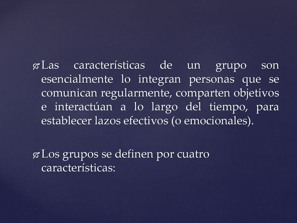 Las características de un grupo son esencialmente lo integran personas que se comunican regularmente, comparten objetivos e interactúan a lo largo del tiempo, para establecer lazos efectivos (o emocionales).