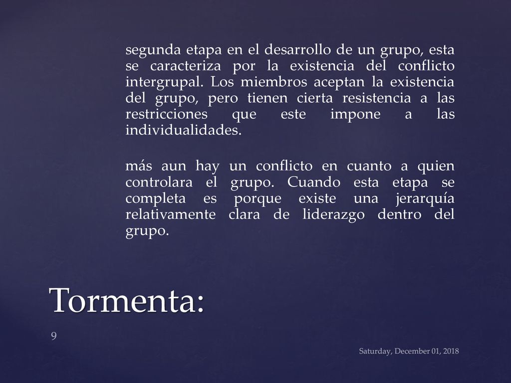 segunda etapa en el desarrollo de un grupo, esta se caracteriza por la existencia del conflicto intergrupal. Los miembros aceptan la existencia del grupo, pero tienen cierta resistencia a las restricciones que este impone a las individualidades. más aun hay un conflicto en cuanto a quien controlara el grupo. Cuando esta etapa se completa es porque existe una jerarquía relativamente clara de liderazgo dentro del grupo.