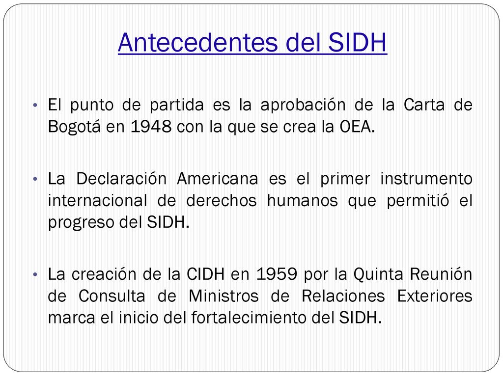 Antecedentes del SIDH El punto de partida es la aprobación de la Carta de Bogotá en 1948 con la que se crea la OEA.