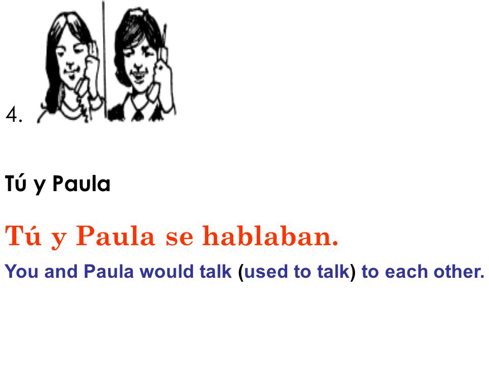You and Paula would talk (used to talk) to each other.