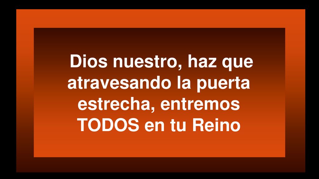Dios nuestro, haz que atravesando la puerta estrecha, entremos TODOS en tu Reino