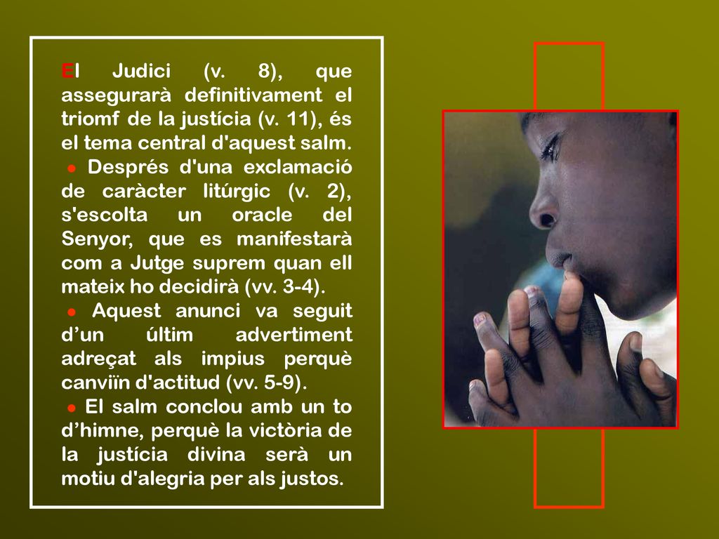 El Judici (v. 8), que assegurarà definitivament el triomf de la justícia (v. 11), és el tema central d aquest salm. ● Després d una exclamació de caràcter litúrgic (v. 2), s escolta un oracle del Senyor, que es manifestarà com a Jutge suprem quan ell mateix ho decidirà (vv. 3-4).