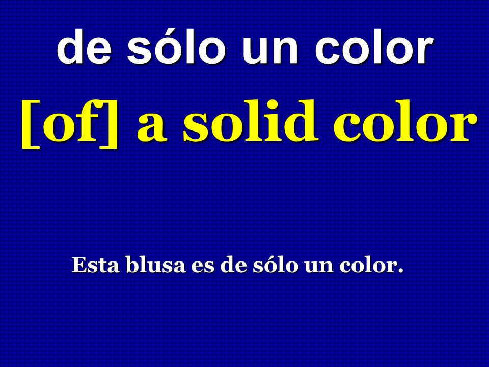 de sólo un color [of] a solid color Esta blusa es de sólo un color.