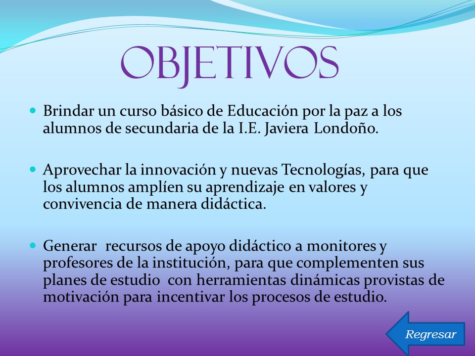 OBJETIVOS Brindar un curso básico de Educación por la paz a los alumnos de secundaria de la I.E. Javiera Londoño.