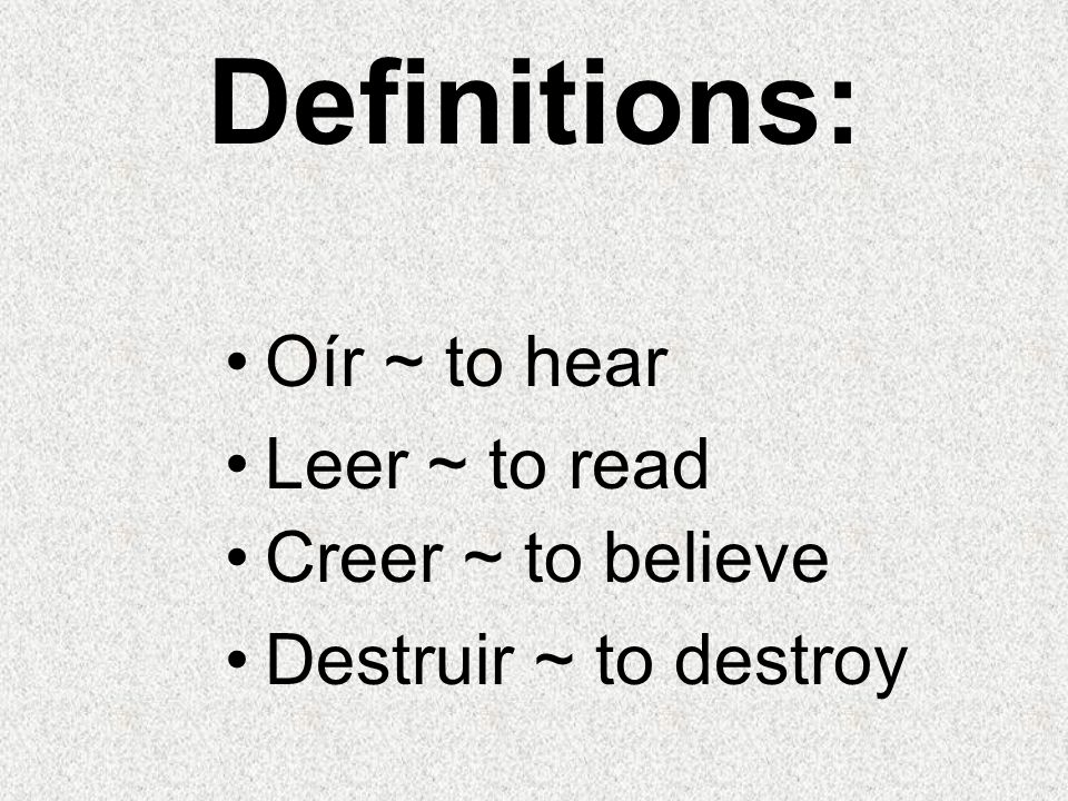 Definitions: Oír ~ to hear Leer ~ to read Creer ~ to believe