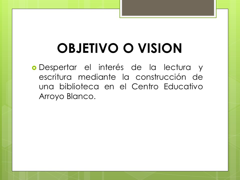 OBJETIVO O VISION Despertar el interés de la lectura y escritura mediante la construcción de una biblioteca en el Centro Educativo Arroyo Blanco.