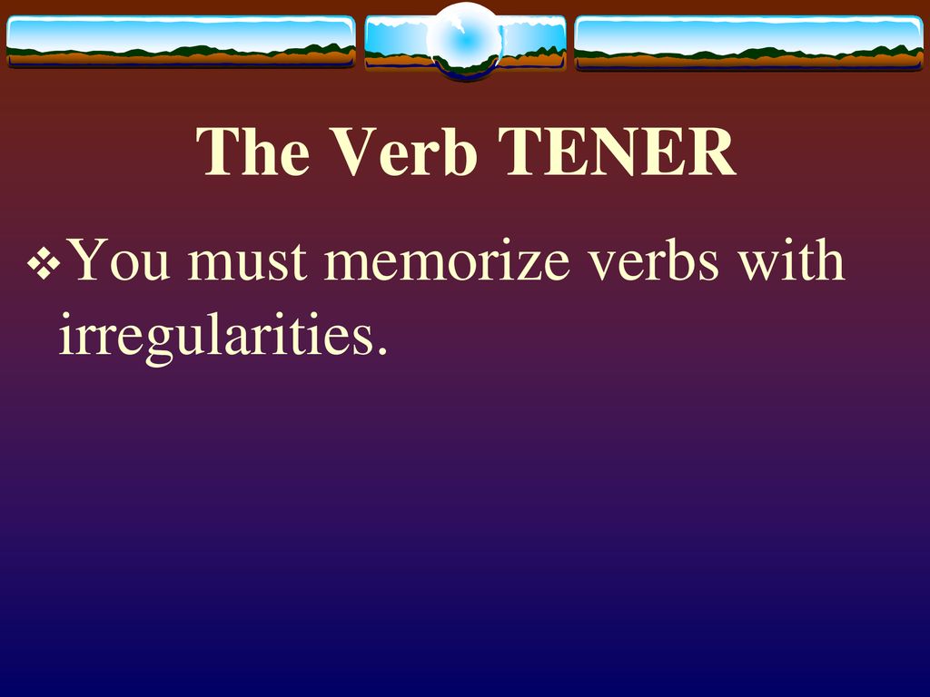The Verb TENER You must memorize verbs with irregularities.