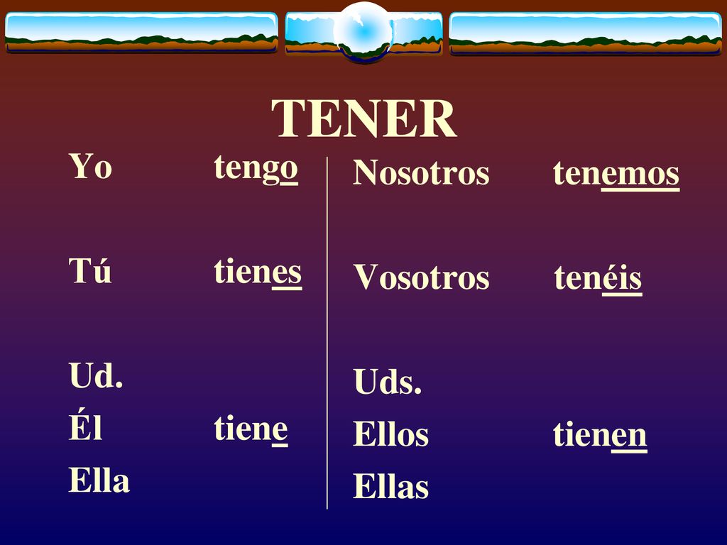 TENER Yo tengo Nosotros tenemos Tú tienes Vosotros tenéis Ud. Uds.